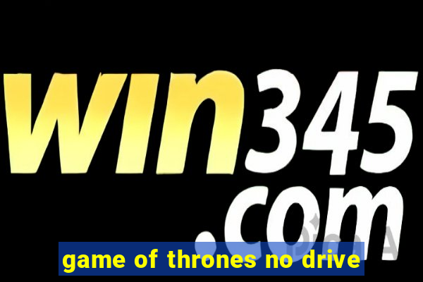 game of thrones no drive